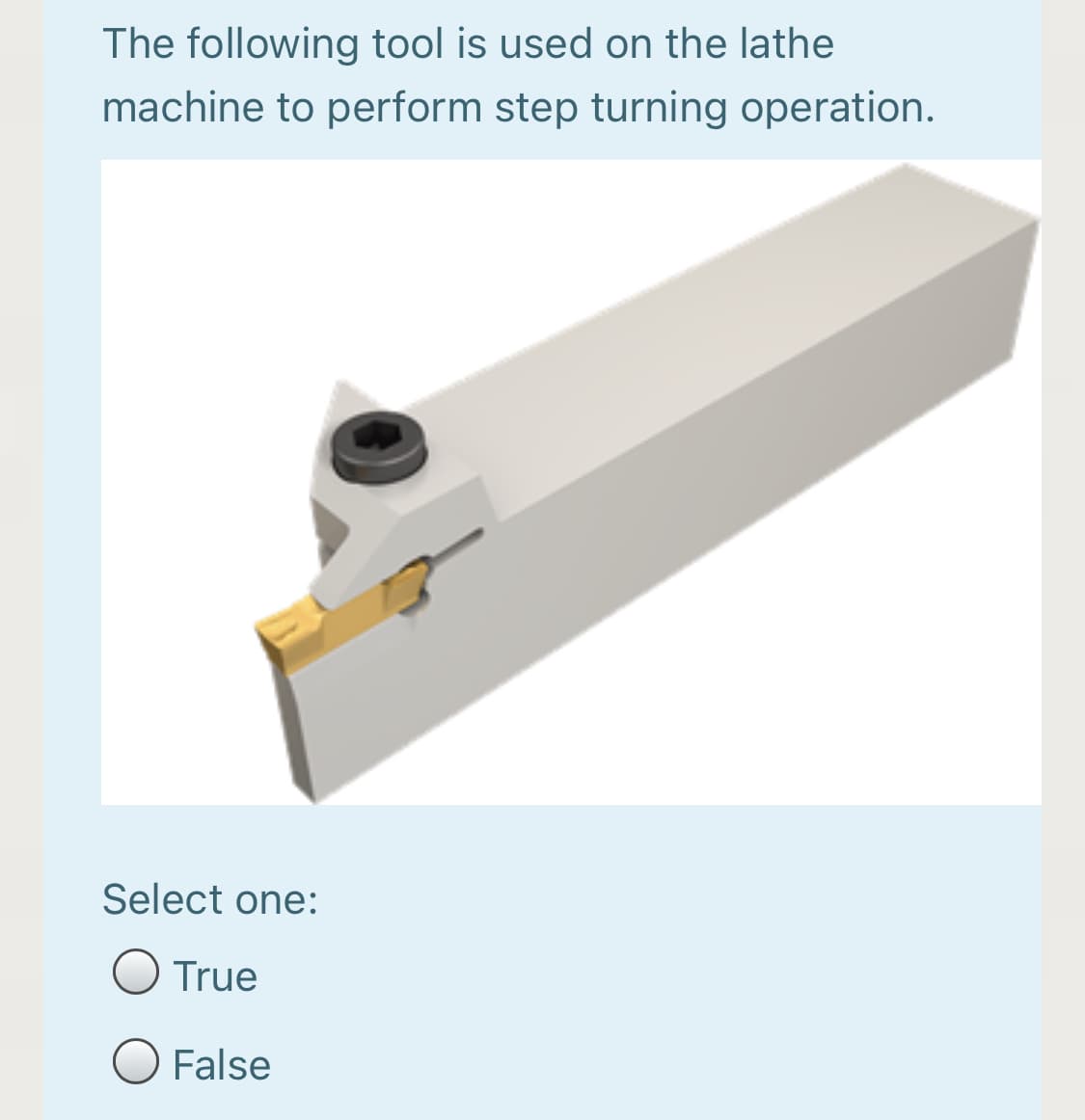 The following tool is used on the lathe
machine to perform step turning operation.
Select one:
True
O False
