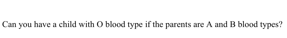 Can you have a child with O blood type if the parents are A and B blood types?
