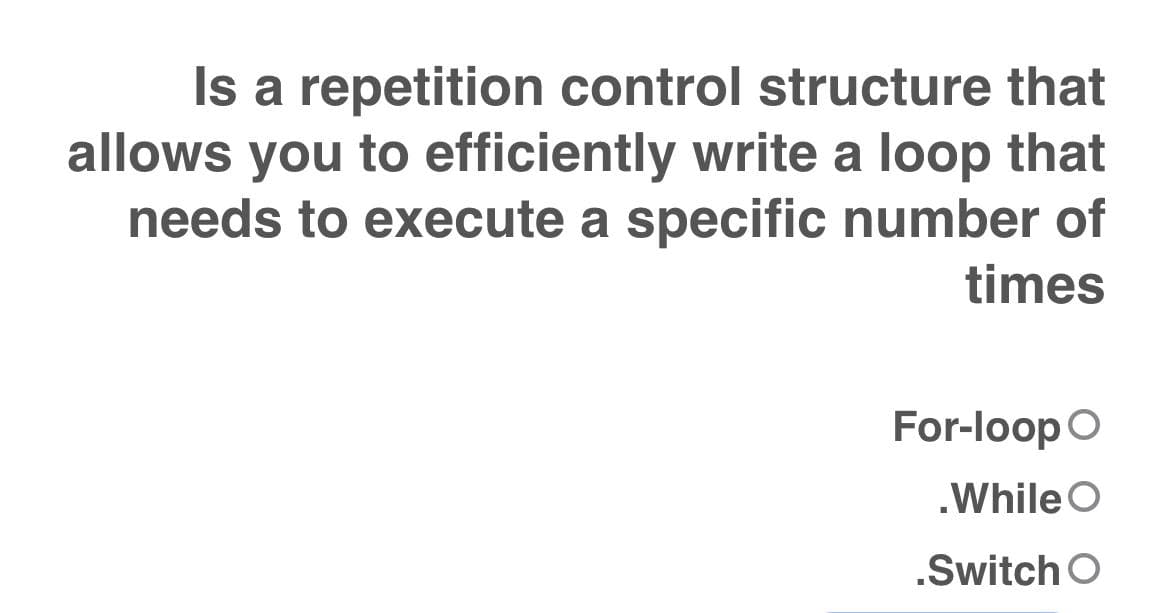 Is a repetition control structure that
allows you to efficiently write a loop that
needs to execute a specific number of
times
For-loop O
.While O
.Switch O