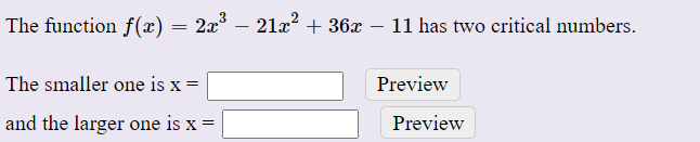 The function f(x) = 2x
21x? + 36x – 11 has two critical numbers.
-
The smaller one is x =
Preview
and the larger one is x =
Preview
