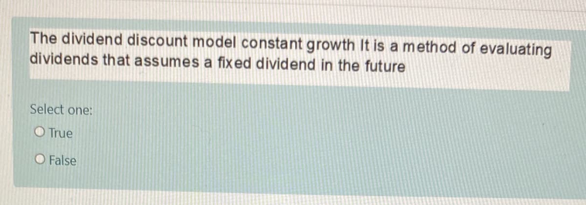 The dividend discount model constant growth It is a method of evaluating
dividends that assumes a fix ed dividend in the future
Select one:
O True
O False
