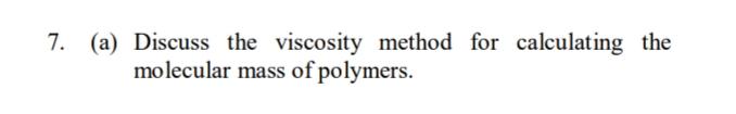 7. (a) Discuss the viscosity method for calculating the
molecular mass of polymers.
