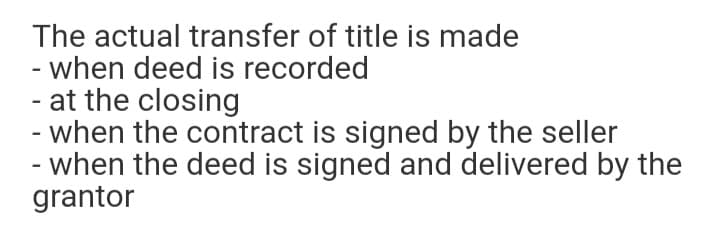 The actual transfer of title is made
- when deed is recorded
at the closing
- when the contract is signed by the seller
- when the deed is signed and delivered by the
grantor

