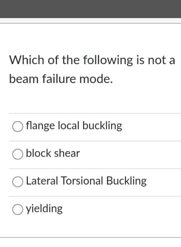 Which of the following is not a
beam failure mode.
O flange local buckling
O block shear
O Lateral Torsional Buckling
O yielding
