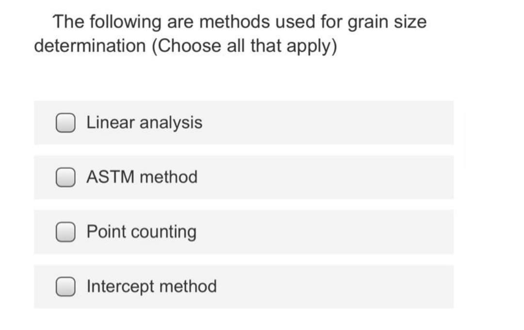 The following are methods used for grain size
determination (Choose all that apply)
Linear analysis
ASTM method
Point counting
Intercept method
