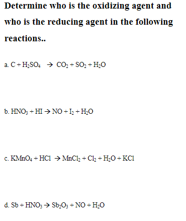 Determine who is the oxidizing agent and
who is the reducing agent in the following
reactions..
a. C+ H,SO, → CO, + SO, + H;O
b. HNO; + HI > NO + I; + H;O
c. KMNO4 + HC1 → MnClh + Cl, + H,O + KC1
d. Sb + HNO; > Sb,0; + NO + H;O
