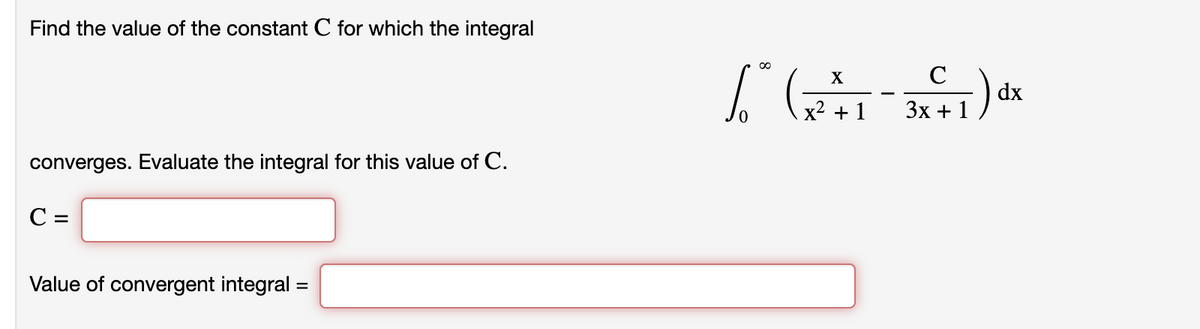 Find the value of the constant C for which the integral
converges. Evaluate the integral for this value of C.
C =
Value of convergent integral =
∞
C
Lo (x²+1=3x+1)dx
.)