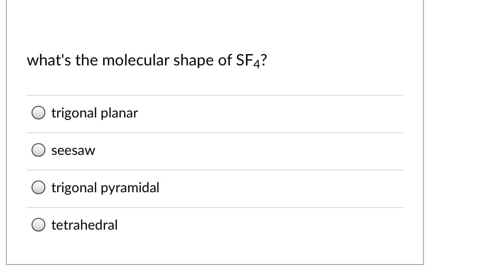 what's the molecular shape of SF4?
trigonal planar
seesaw
trigonal pyramidal
O tetrahedral
