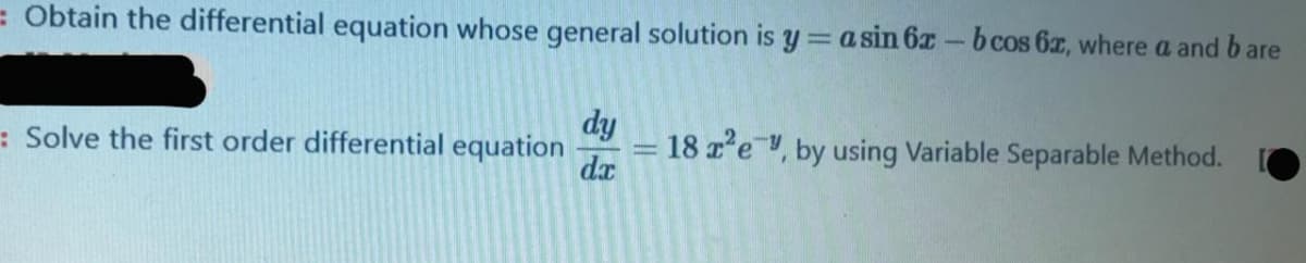 = Obtain the differential equation whose general solution is y =a sin 6x- bcos 6z, where a and b are
dy
= 18 z'e , by using Variable Separable Method.
dx
: Solve the first order differential equation

