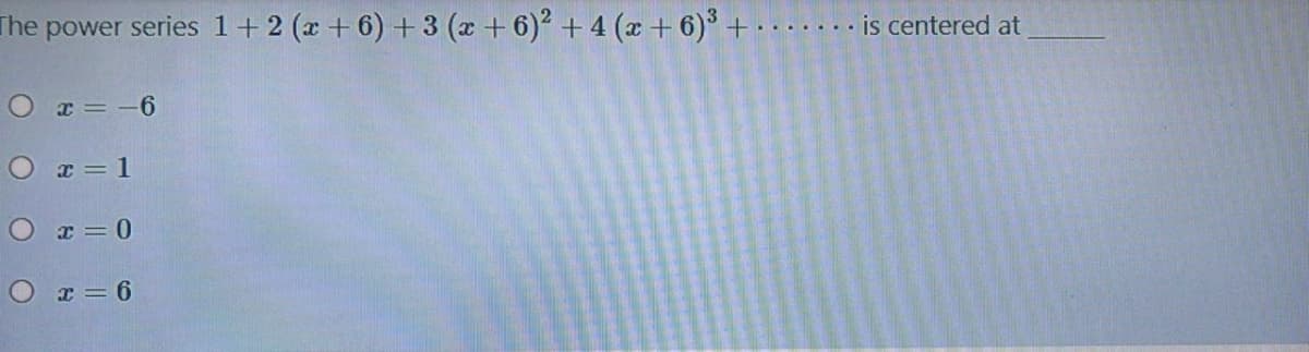 The power series 1+ 2 (x+ 6) + 3 (x + 6)² + 4 (x + 6) .
is centered at
x = -6
O x = 1
O x=0
O x = 6
