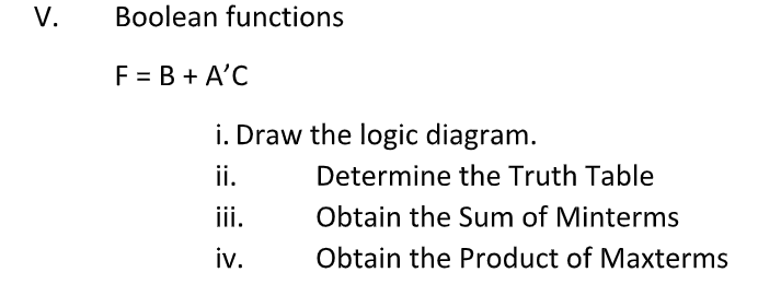 V.
Boolean functions
F = B + A'C
i. Draw the logic diagram.
ii.
Determine the Truth Table
ii.
Obtain the Sum of Minterms
iv.
Obtain the Product of Maxterms
