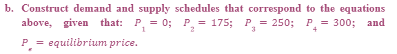b. Construct demand and supply schedules that correspond to the equations
above, given that: P, = 0; P,= 175; P.
250; Р.
300; and
4
1
P =
equilibrium price.
