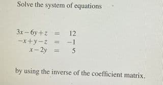Solve the system of equations
3x-6y +z =
12
-x+y-z = -1
x-2y = 5
by using the inverse of the coefficient matrix.