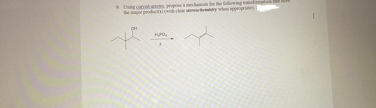9. Using curved-arrows, propose a mechanism for the following transformation and draw
the major product(s) (with clear stereochemistry when appropriate). (
OH
H3PO4
A
I