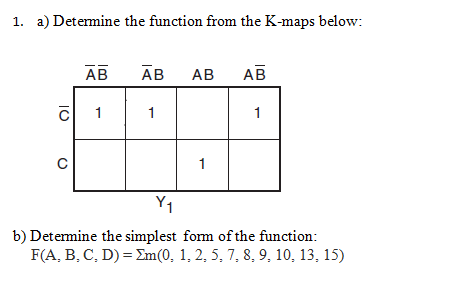 1. a) Detemine the function from the K-maps below:
AB
Ав
АВ
AB
1
1
1
Y1
b) Detemine the simplest form of the function:
F(A, B, C, D) = Em(0, 1, 2, 5, 7, 8, 9, 10, 13, 15)
