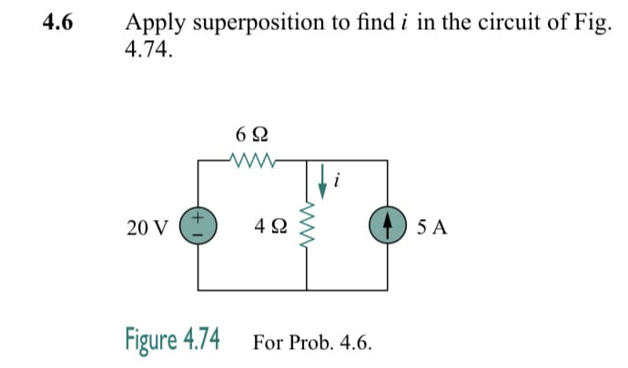 4.6
Apply superposition to find i in the circuit of Fig.
4.74.
20 V
6Ω
492
Figure 4.74 For Prob. 4.6.
5 A