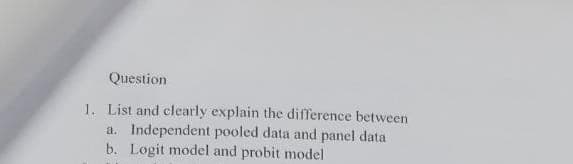 Question
1. List and clearly explain the difference between
a. Independent pooled data and panel data
Logit model and probit model
b.