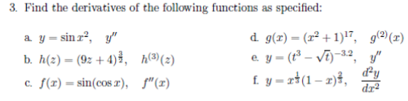 3. Find the derivatives of the following functions as specified:
a y = sin z?, y"
b. h(2) = (9z + 4)Š, h(3(z)
d g(r)= (x² +1)17, g(2)(x)
e y = (t³ – Vĩ)-3.2, y"
d²y
f. y = xt(1– 2)f, dy
c. f(r)= sin(cos æ), f"(x)
%3D
dr²
