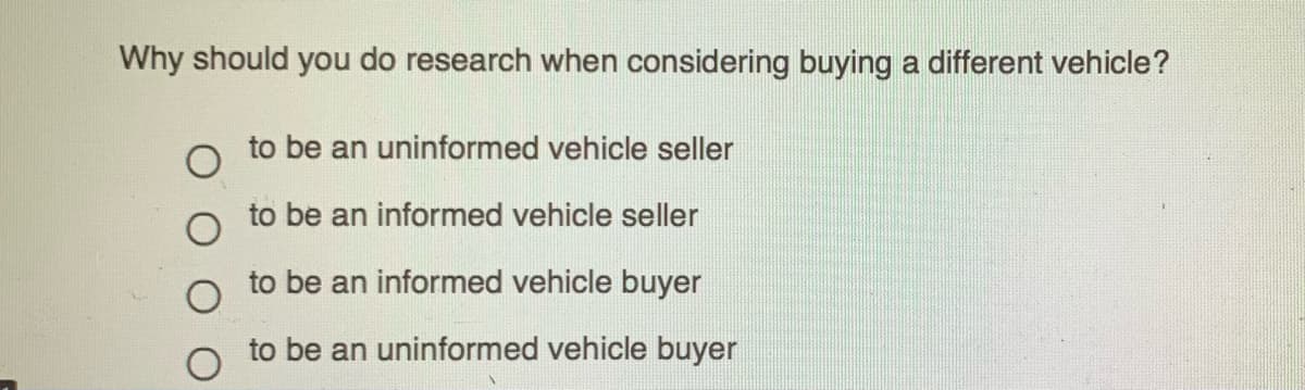 Why should you do research when considering buying a different vehicle?
to be an uninformed vehicle seller
to be an informed vehicle seller
to be an informed vehicle buyer
to be an uninformed vehicle buyer
