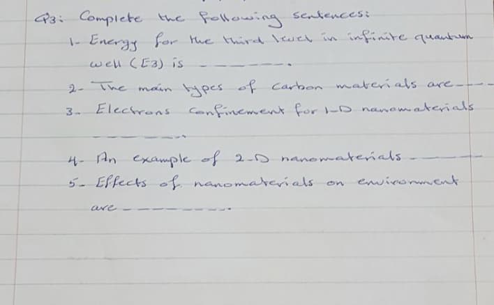 P3: Complete the following senteces:
|- Energy for the third lwel in infinite quantm
well (E3) is
2- The main Hpes of Carben materi als are-
3 Electrens Confinement for -D nanomaterials
4- An
example of 2-D nanomaterials
5- Effects of nanomaterials
s on evivornent
are
