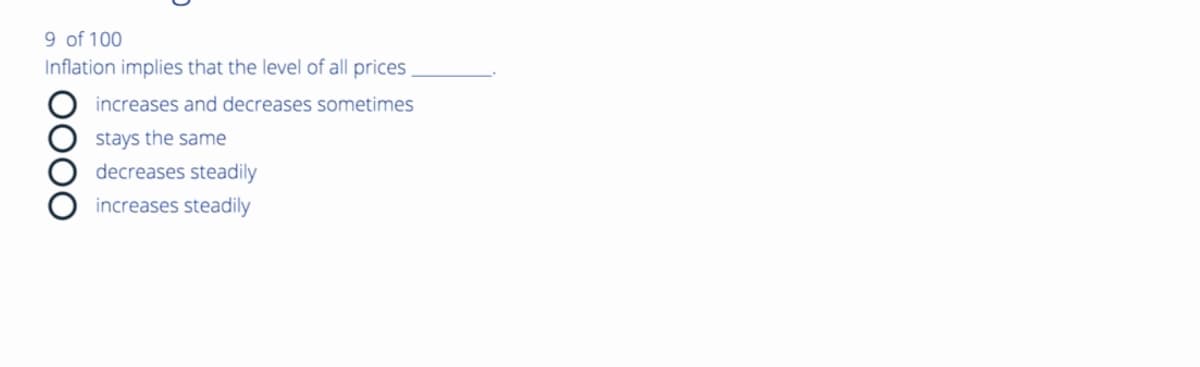 9 of 100
Inflation implies that the level of all prices
OOOO
increases and decreases sometimes
stays the same
decreases steadily
increases steadily