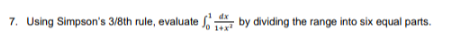 7. Using Simpson's 3/8th rule, evaluate f, by dividing the range into six equal parts.
