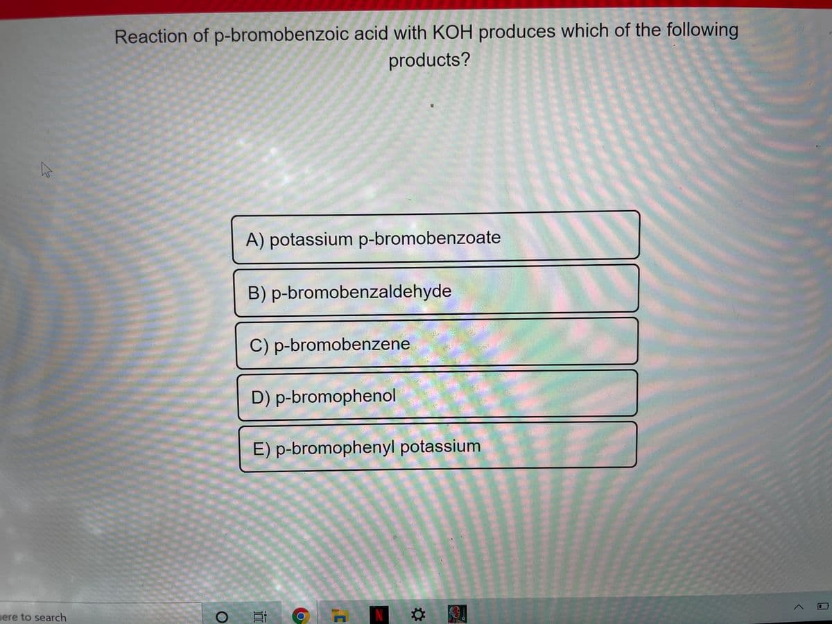 Reaction of p-bromobenzoic acid with KOH produces which of the following
products?
A) potassium p-bromobenzoate
B) p-bromobenzaldehyde
C) p-bromobenzene
喜
D) p-bromophenol
LEGO
E) p-bromophenyl potassium
LEGO
O:
mere to search
