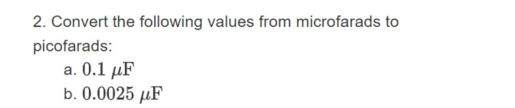 2. Convert the following values from microfarads to
picofarads:
a. 0.1 μF
b. 0.0025 μF