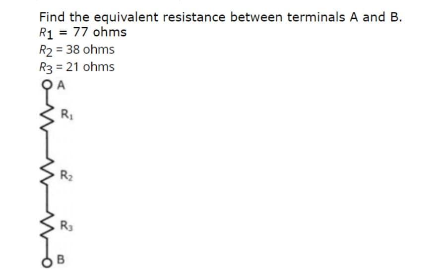 Find the equivalent resistance between terminals A and B.
R1
= 77 ohms
R2 = 38 ohms
R3 = 21 ohms
A
R₁
R2
R3
B