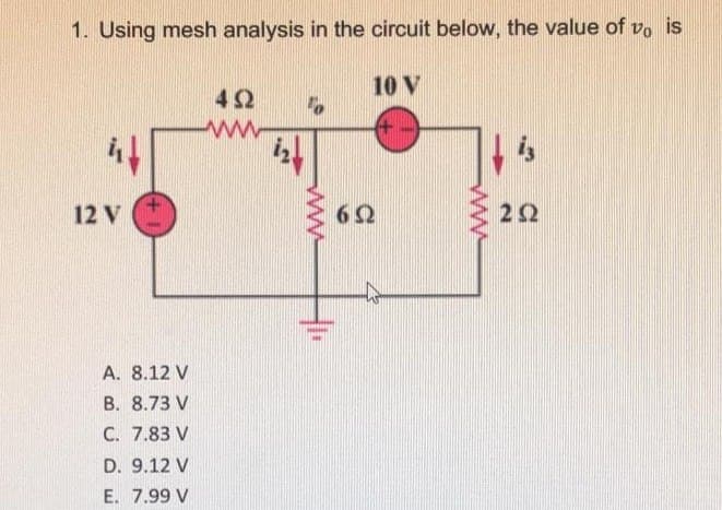 1. Using mesh analysis in the circuit below, the value of vo is
12 V
A. 8.12 V
B. 8.73 V
C. 7.83 V
D. 9.12 V
E. 7.99 V
492
www
10 V
62
is
222