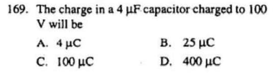 169. The charge in a 4 pF capacitor charged to 100
V will be
A. 4uC
C. 100 μC
B.
25 μC
D. 400 μC