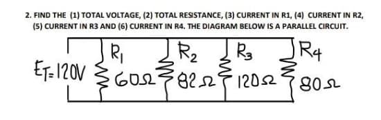 2. FIND THE (1) TOTAL VOLTAGE, (2) TOTAL RESISTANCE, (3) CURRENT IN R1, (4) CURRENT IN R2,
(5) CURRENT IN R3 AND (6) CURRENT IN R4. THE DIAGRAM BELOW IS A PARALLEL CIRCUIT.
ET- 120V
8227 1202
802

