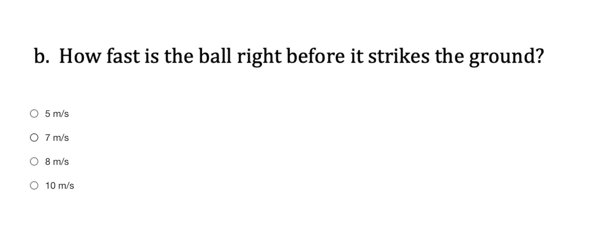 b. How fast is the ball right before it strikes the ground?
5 m/s
O 7 m/s
8 m/s
10 m/s
