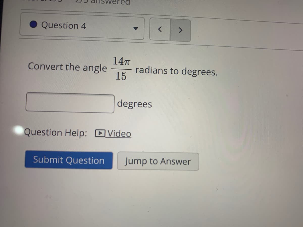 Question 4
<.
14T
radians to degrees.
15
Convert the angle
degrees
Question Help: DVideo
Submit Question
Jump to Answer

