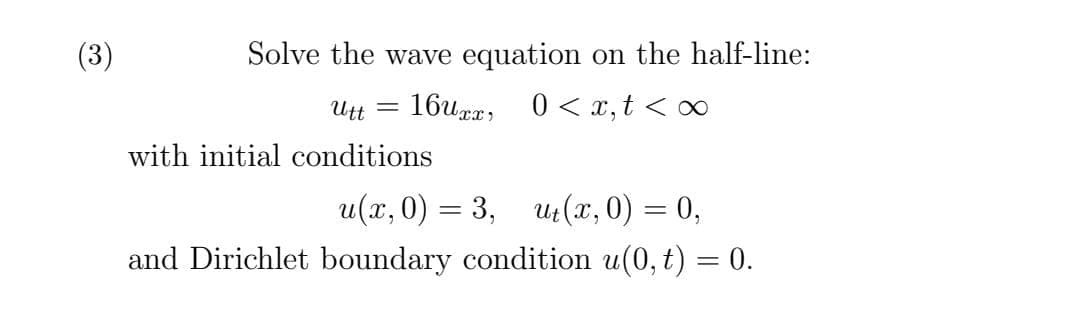 (3)
Solve the wave equation on the half-line:
= 17n
16uza, 0 < x,t < 0
with initial conditions
u(x, 0) = 3, u:(x, 0) = 0,
and Dirichlet boundary condition u(0, t) = 0.
