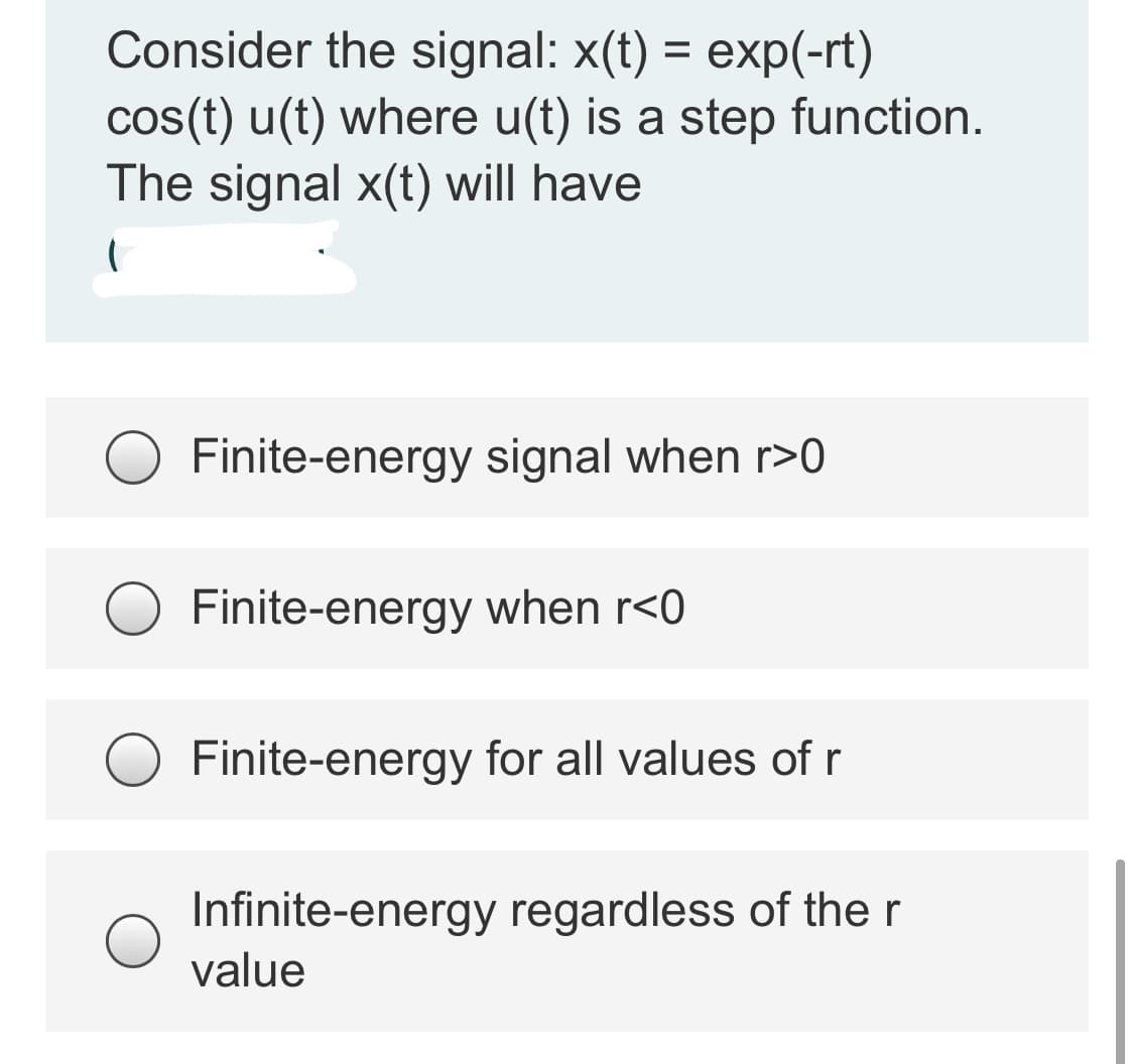 Consider the signal: x(t) = exp(-rt)
cos(t) u(t) where u(t) is a step function.
The signal x(t) will have
Finite-energy signal when r>0
Finite-energy when r<0
Finite-energy for all values of r
Infinite-energy regardless of the r
value
