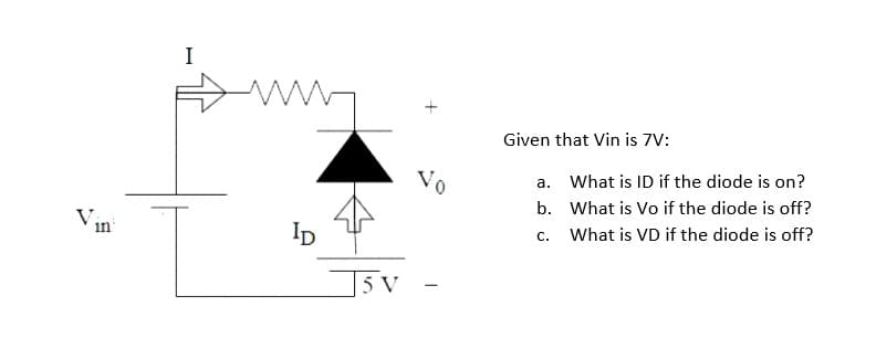S
I
ID
5 V
Vo
Given that Vin is 7V:
a.
What is ID if the diode is on?
b. What is Vo if the diode is off?
What is VD if the diode is off?
C.