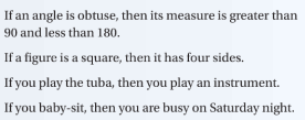 If an angle is obtuse, then its measure is greater than
90 and less than 180.
If a figure is a square, then it has four sides.
If you play the tuba, then you play an instrument.
If you baby-sit, then you are busy on Saturday night.
