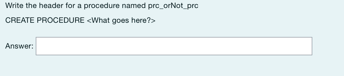 Write the header for a procedure named prc_orNot_prc
CREATE PROCEDURE <What goes here?>
Answer: