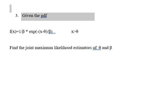 3. Given the pdf
f(x)=1/B * exp(-(x-0)/B)_
x>0
Find the joint maximum likelihood estimators of 0 and B
