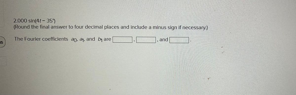 15
2.000 sin(4t-359
(Round the final answer to four decimal places and include a minus sign if necessary.)
The Fourier coefficients an, a₁, and b₁ are
and