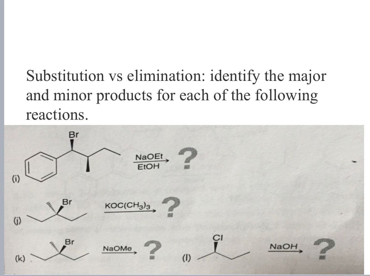 (i)
Substitution vs elimination: identify the major
and minor products for each of the following
reactions.
Br
(j)
Br
(k)
Br
NaOEt
EtOH
?
KOC(CH3)3
?
NaOMe
?
(1)
10
f
NaOH
?