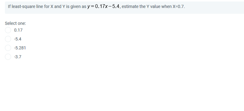 If least-square line for X and Y is given as y = 0.17x-5.4, estimate the Y value when X=0.7.
Select one:
0.17
-5.4
-5.281
-3.7
