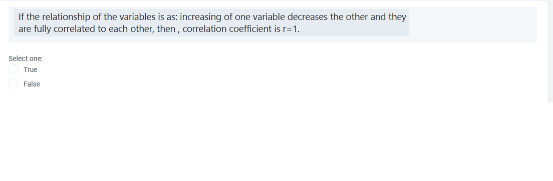 If the relationship of the variables is as: increasing of one variable decreases the other and they
are fully correlated to each other, then , correlation coefficient is r=1.
Select one:
True
False
