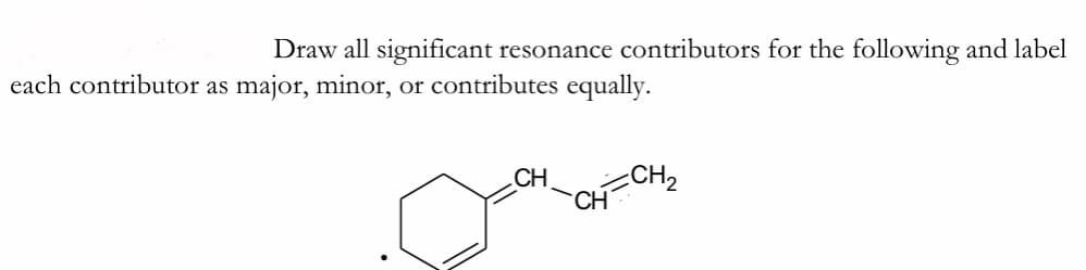 Draw all significant resonance contributors for the following and label
each contributor as major, minor, or contributes equally.
CH2
CH
CH
