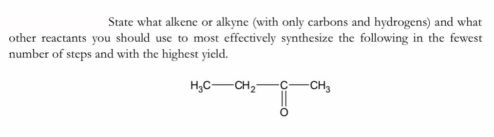 State what alkene or alkyne (with only carbons and hydrogens) and what
other reactants you should use to most effectively synthesize the following in the fewest
number of
steps
and with the highest yield.
H;C-CH,-
C
CH3
