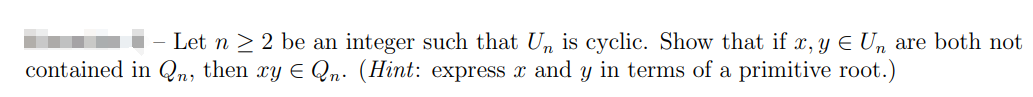 Let n ≥2 be an integer such that Un is cyclic. Show that if x, y Є Un are both not
contained in Qn, then xy Є Qn. (Hint: express x and y in terms of a primitive root.)