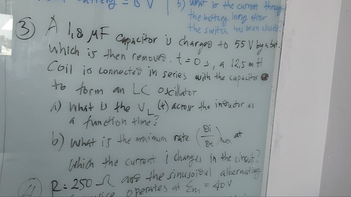 What is the current through
The battery long after
the switch has been closed.
which is then removed. t=0s, a 12,5 m H
to 55 V by a bat
Coil io connected in series with the capacitor
to form an LC oscillator
3 A 1,8 MF Capacitor is charges
A) What is the V, (+) across the infructor as
a function time?
b) what is the maximum rate
at
мах
which the current i changes in the circuit?
R = 250 and the sinusoidal alternating.
vice operates at Em = 40 v