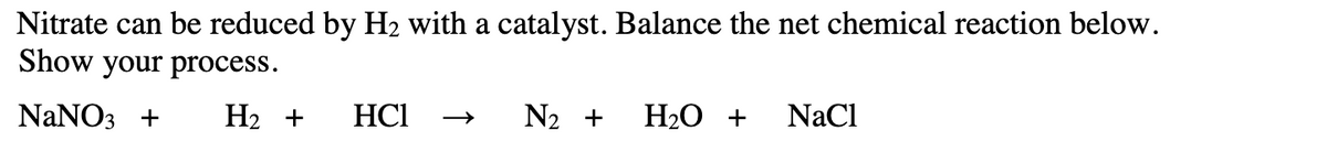 Nitrate can be reduced by H₂ with a catalyst. Balance the net chemical reaction below.
Show your process.
NaNO3 + H₂ + HC1
N₂ +
H₂O + NaCl