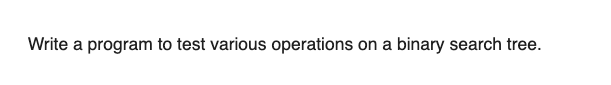 Write a program to test various operations on a
binary search tree.
